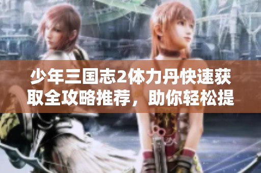 少年三国志2体力丹快速获取全攻略推荐，助你轻松提升游戏体验