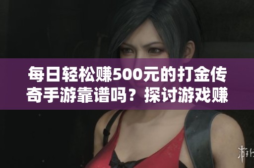 每日轻松赚500元的打金传奇手游靠谱吗？探讨游戏赚钱的真实可能性与风险