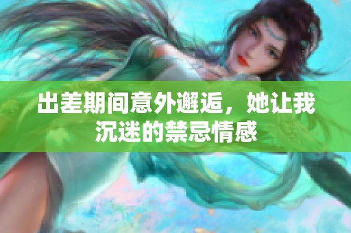 出差期间意外邂逅，她让我沉迷的禁忌情感