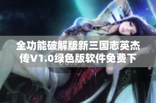 全功能破解版新三国志英杰传V1.0绿色版软件免费下载与使用指南