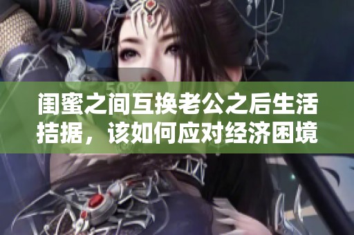 闺蜜之间互换老公之后生活拮据，该如何应对经济困境呢