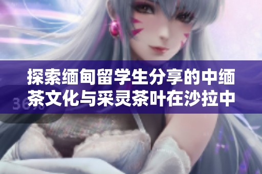探索缅甸留学生分享的中缅茶文化与采灵茶叶在沙拉中的创新应用