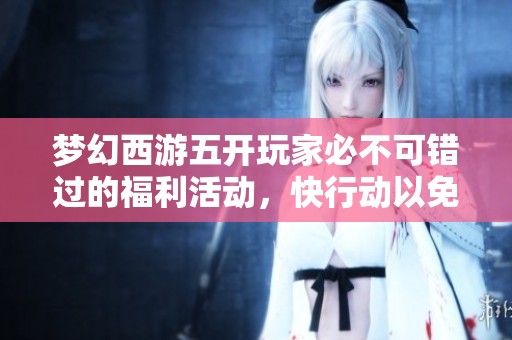 梦幻西游五开玩家必不可错过的福利活动，快行动以免错失良机