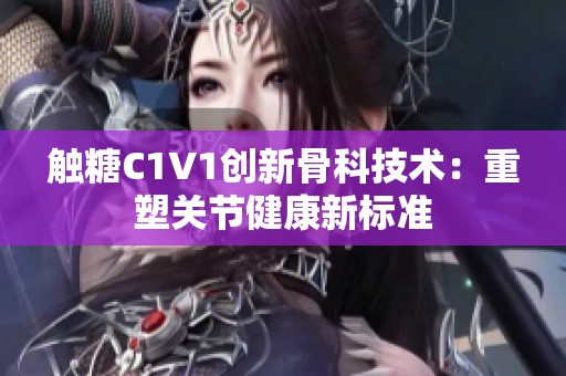 触糖C1V1创新骨科技术：重塑关节健康新标准