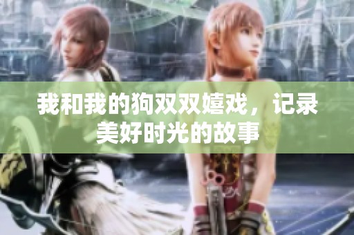 我和我的狗双双嬉戏，记录美好时光的故事