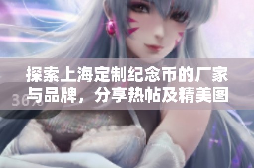 探索上海定制纪念币的厂家与品牌，分享热帖及精美图片的全面指南