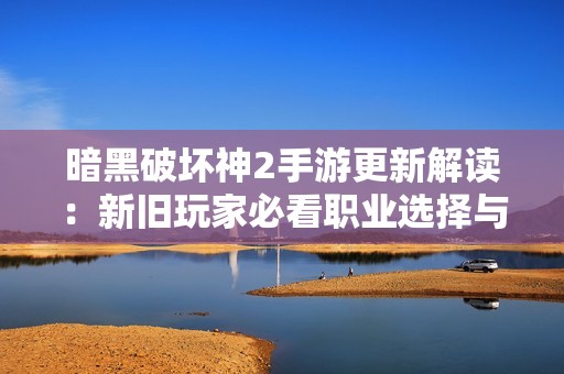 暗黑破坏神2手游更新解读：新旧玩家必看职业选择与技能重塑详解