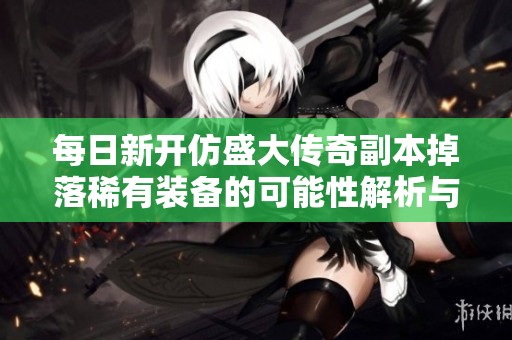 每日新开仿盛大传奇副本掉落稀有装备的可能性解析与玩家体验分享