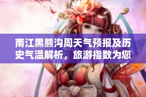 南江黑熊沟周天气预报及历史气温解析，旅游指数为您提供出游参考方案
