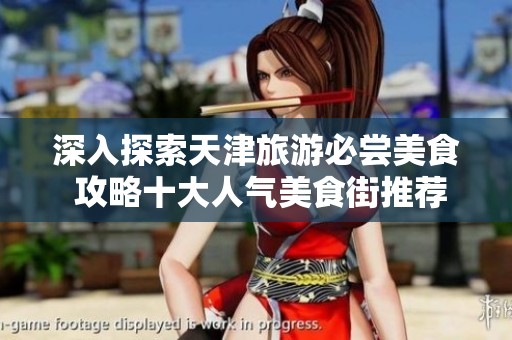深入探索天津旅游必尝美食 攻略十大人气美食街推荐与绝佳体验分享