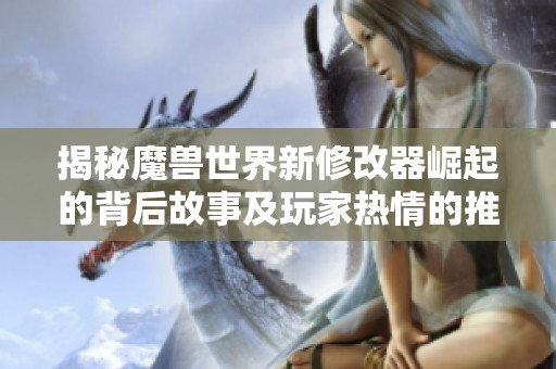 揭秘魔兽世界新修改器崛起的背后故事及玩家热情的推动因素