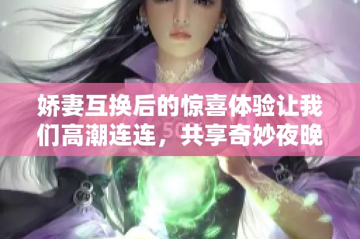 娇妻互换后的惊喜体验让我们高潮连连，共享奇妙夜晚