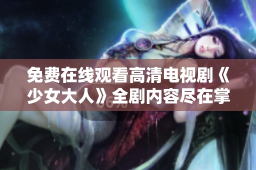 免费在线观看高清电视剧《少女大人》全剧内容尽在掌握之中