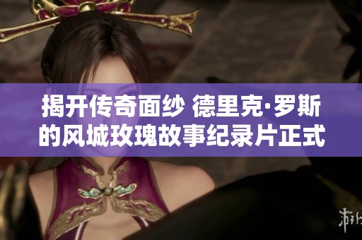揭开传奇面纱 德里克·罗斯的风城玫瑰故事纪录片正式上线