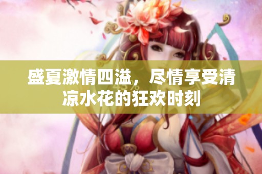 盛夏激情四溢，尽情享受清凉水花的狂欢时刻