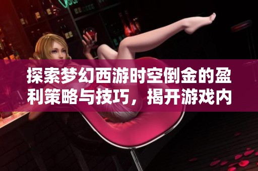 探索梦幻西游时空倒金的盈利策略与技巧，揭开游戏内赚钱的秘密与内幕