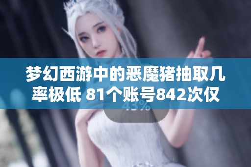 梦幻西游中的恶魔猪抽取几率极低 81个账号842次仅获四只实在令人失望