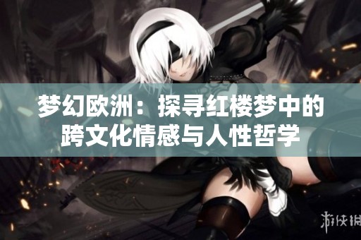 梦幻欧洲：探寻红楼梦中的跨文化情感与人性哲学