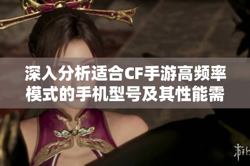 深入分析适合CF手游高频率模式的手机型号及其性能需求指南