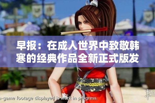 早报：在成人世界中致敬韩寒的经典作品全新正式版发布，与您分享成长的故事与启示