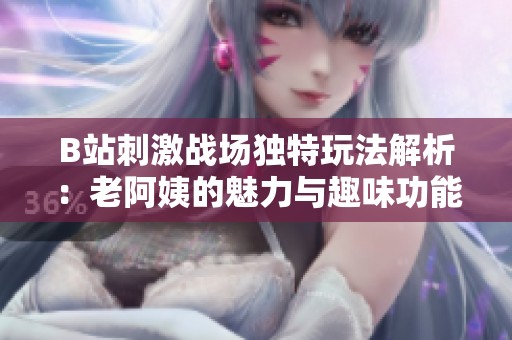 B站刺激战场独特玩法解析：老阿姨的魅力与趣味功能探秘