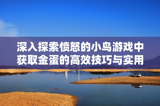 深入探索愤怒的小鸟游戏中获取金蛋的高效技巧与实用方法指南