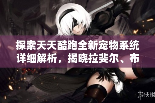 探索天天酷跑全新宠物系统详细解析，揭晓拉斐尔、布鲁、珠儿、佩德罗与尼科的精彩特性