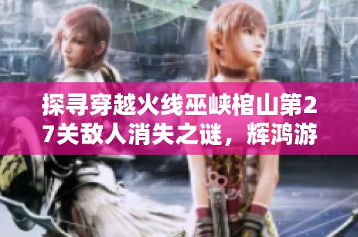 探寻穿越火线巫峡棺山第27关敌人消失之谜，辉鸿游戏网为您揭示真相