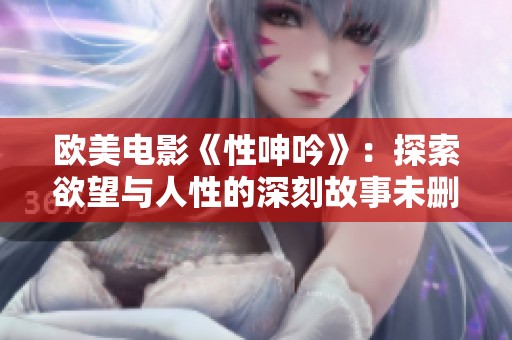 欧美电影《性呻吟》：探索欲望与人性的深刻故事未删减版解析