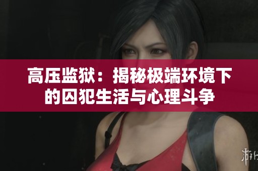 高压监狱：揭秘极端环境下的囚犯生活与心理斗争
