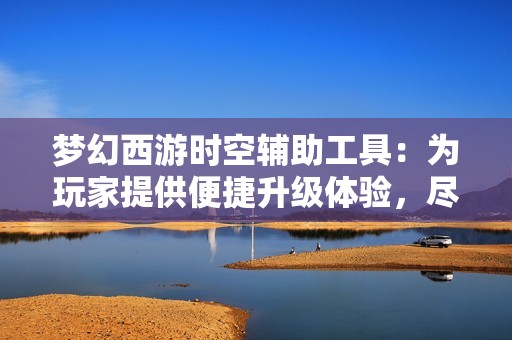 梦幻西游时空辅助工具：为玩家提供便捷升级体验，尽情享受游戏带来的无限乐趣