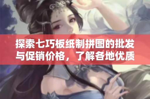 探索七巧板纸制拼图的批发与促销价格，了解各地优质货源供需信息