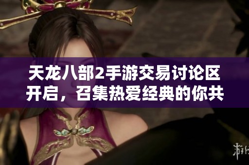 天龙八部2手游交易讨论区开启，召集热爱经典的你共赴江湖冒险与交易之旅