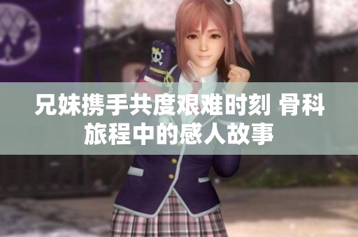 兄妹携手共度艰难时刻 骨科旅程中的感人故事