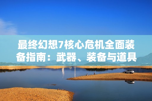 最终幻想7核心危机全面装备指南：武器、装备与道具详细解析与推荐