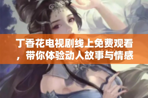 丁香花电视剧线上免费观看，带你体验动人故事与情感纠葛