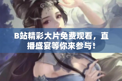 B站精彩大片免费观看，直播盛宴等你来参与！