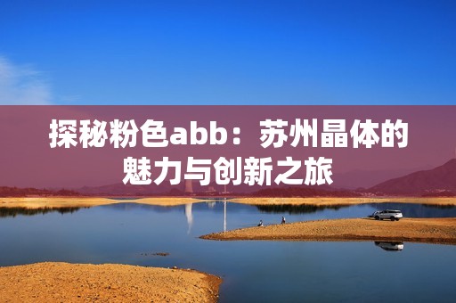探秘粉色abb：苏州晶体的魅力与创新之旅