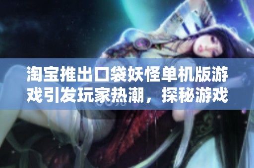 淘宝推出口袋妖怪单机版游戏引发玩家热潮，探秘游戏背后的创意与魅力