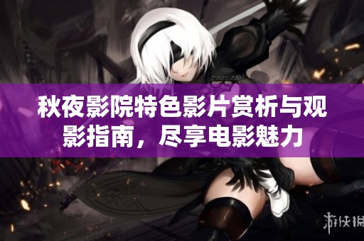 秋夜影院特色影片赏析与观影指南，尽享电影魅力