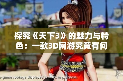 探究《天下3》的魅力与特色：一款3D网游究竟有何吸引力与用户体验