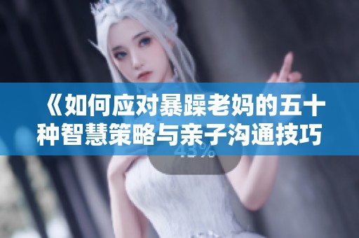 《如何应对暴躁老妈的五十种智慧策略与亲子沟通技巧》