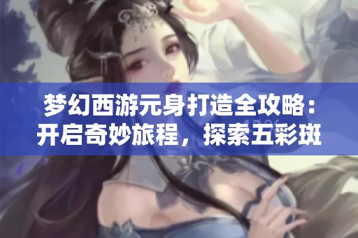 梦幻西游元身打造全攻略：开启奇妙旅程，探索五彩斑斓的游戏世界