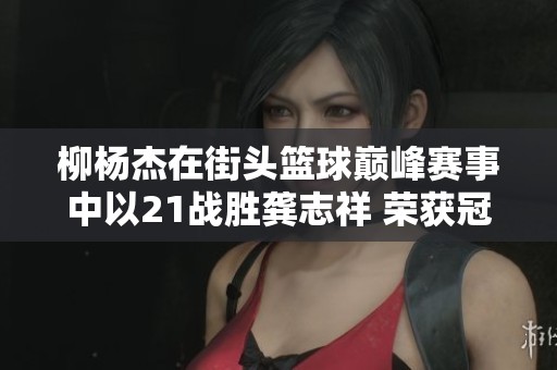 柳杨杰在街头篮球巅峰赛事中以21战胜龚志祥 荣获冠军称号