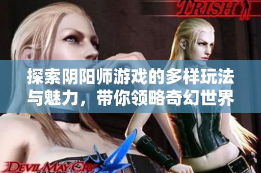 探索阴阳师游戏的多样玩法与魅力，带你领略奇幻世界的冒险之旅