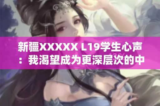 新疆XXXXX L19学生心声：我渴望成为更深层次的中国人，传承与发展共同文化