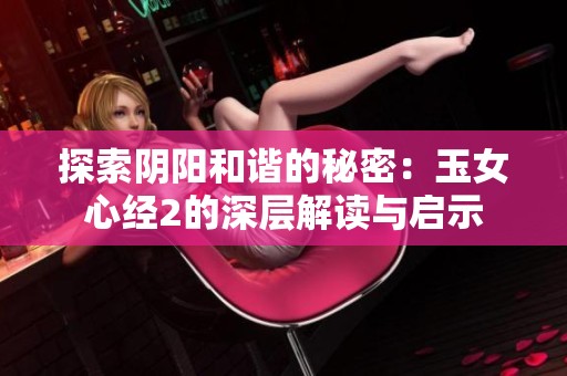 探索阴阳和谐的秘密：玉女心经2的深层解读与启示