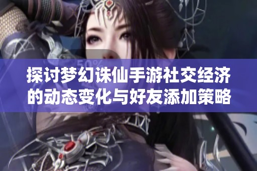 探讨梦幻诛仙手游社交经济的动态变化与好友添加策略的财政影响分析