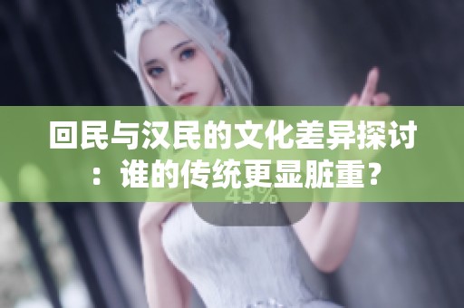 回民与汉民的文化差异探讨：谁的传统更显脏重？
