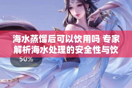 海水蒸馏后可以饮用吗 专家解析海水处理的安全性与饮水可行性